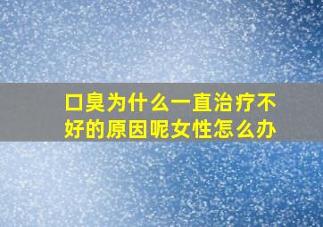 口臭为什么一直治疗不好的原因呢女性怎么办