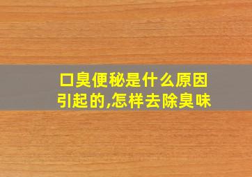 口臭便秘是什么原因引起的,怎样去除臭味