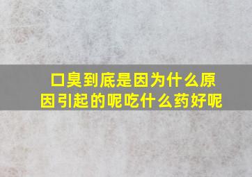 口臭到底是因为什么原因引起的呢吃什么药好呢