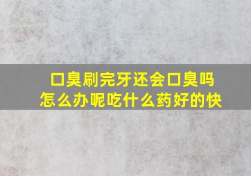 口臭刷完牙还会口臭吗怎么办呢吃什么药好的快