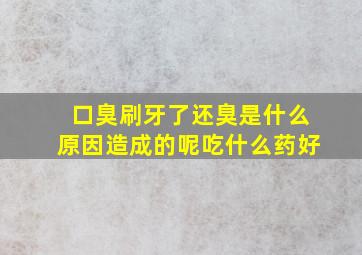 口臭刷牙了还臭是什么原因造成的呢吃什么药好