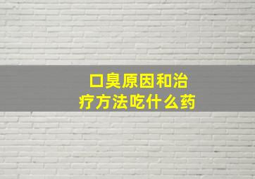 口臭原因和治疗方法吃什么药