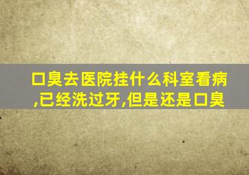 口臭去医院挂什么科室看病,已经洗过牙,但是还是口臭