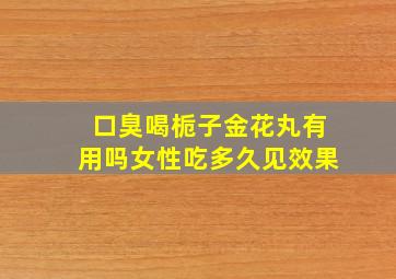 口臭喝栀子金花丸有用吗女性吃多久见效果