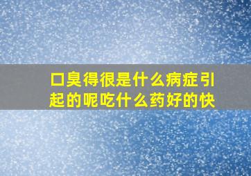 口臭得很是什么病症引起的呢吃什么药好的快