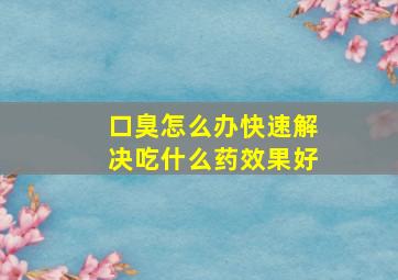 口臭怎么办快速解决吃什么药效果好