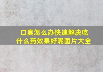 口臭怎么办快速解决吃什么药效果好呢图片大全