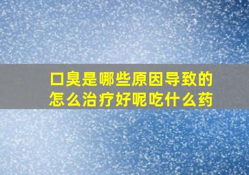 口臭是哪些原因导致的怎么治疗好呢吃什么药