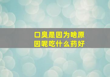 口臭是因为啥原因呢吃什么药好