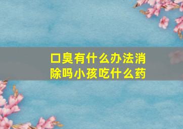 口臭有什么办法消除吗小孩吃什么药