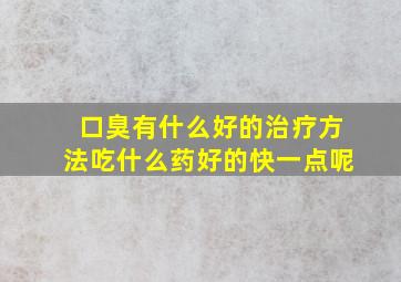 口臭有什么好的治疗方法吃什么药好的快一点呢