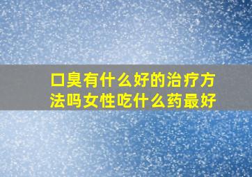 口臭有什么好的治疗方法吗女性吃什么药最好