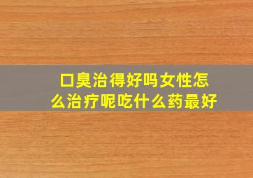 口臭治得好吗女性怎么治疗呢吃什么药最好