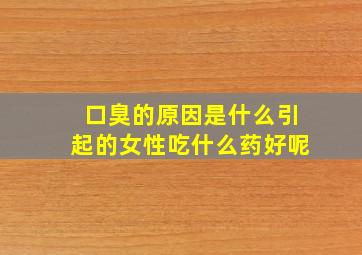 口臭的原因是什么引起的女性吃什么药好呢