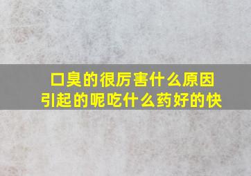 口臭的很厉害什么原因引起的呢吃什么药好的快