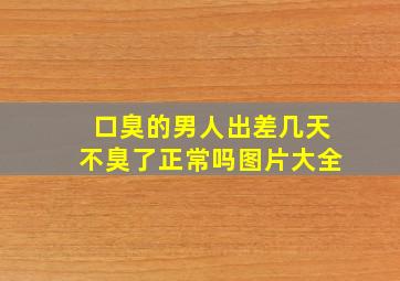 口臭的男人出差几天不臭了正常吗图片大全