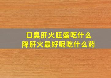 口臭肝火旺盛吃什么降肝火最好呢吃什么药