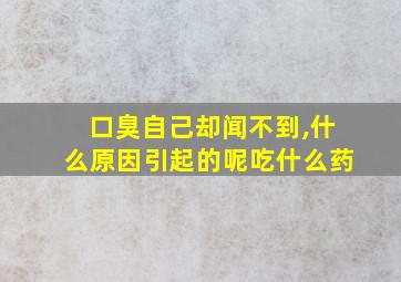 口臭自己却闻不到,什么原因引起的呢吃什么药