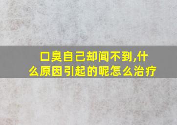 口臭自己却闻不到,什么原因引起的呢怎么治疗