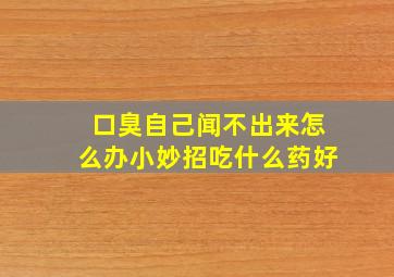 口臭自己闻不出来怎么办小妙招吃什么药好