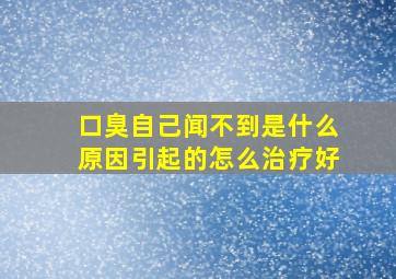 口臭自己闻不到是什么原因引起的怎么治疗好