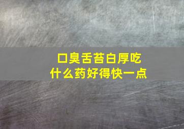 口臭舌苔白厚吃什么药好得快一点