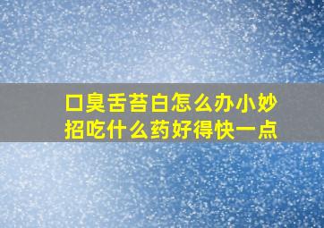 口臭舌苔白怎么办小妙招吃什么药好得快一点