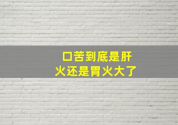 口苦到底是肝火还是胃火大了