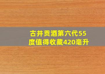 古井贡酒第六代55度值得收藏420毫升