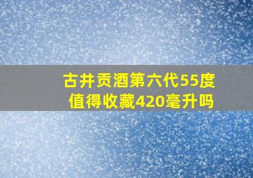 古井贡酒第六代55度值得收藏420毫升吗