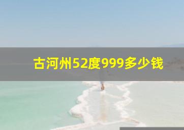 古河州52度999多少钱