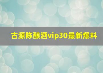 古源陈酿酒vip30最新爆料