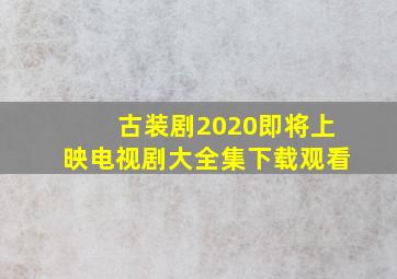 古装剧2020即将上映电视剧大全集下载观看