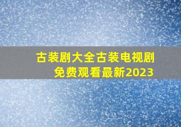 古装剧大全古装电视剧免费观看最新2023