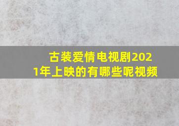 古装爱情电视剧2021年上映的有哪些呢视频