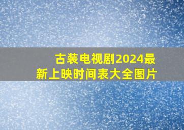 古装电视剧2024最新上映时间表大全图片