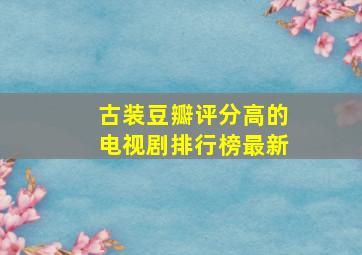 古装豆瓣评分高的电视剧排行榜最新