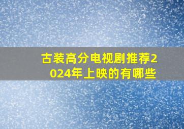 古装高分电视剧推荐2024年上映的有哪些