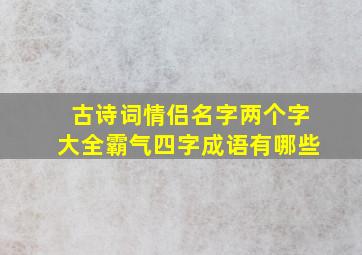 古诗词情侣名字两个字大全霸气四字成语有哪些