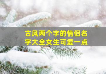 古风两个字的情侣名字大全女生可爱一点