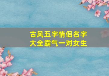 古风五字情侣名字大全霸气一对女生