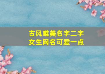 古风唯美名字二字女生网名可爱一点