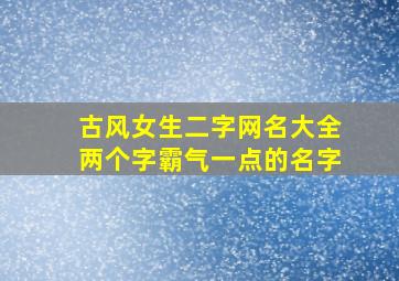 古风女生二字网名大全两个字霸气一点的名字