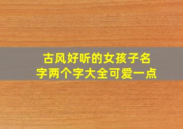 古风好听的女孩子名字两个字大全可爱一点