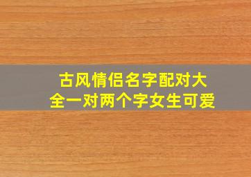 古风情侣名字配对大全一对两个字女生可爱