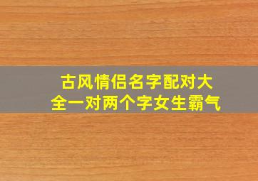 古风情侣名字配对大全一对两个字女生霸气