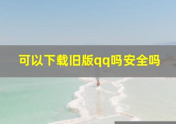 可以下载旧版qq吗安全吗