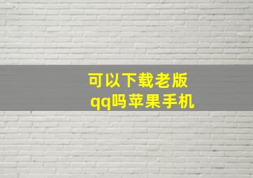 可以下载老版qq吗苹果手机