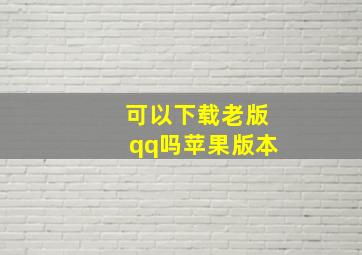 可以下载老版qq吗苹果版本