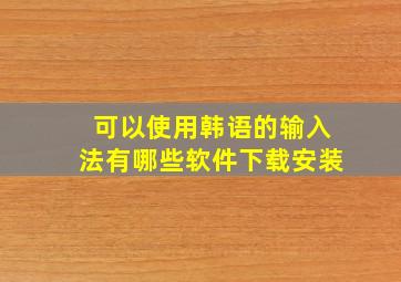 可以使用韩语的输入法有哪些软件下载安装